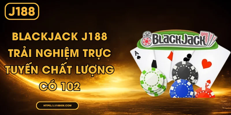 Blackjack J188 - Trải Nghiệm Trực Tuyến Chất Lượng Có 102